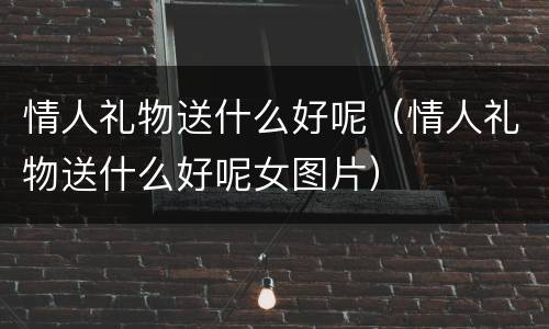 情人礼物送什么好呢（情人礼物送什么好呢女图片）