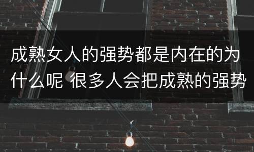 成熟女人的强势都是内在的为什么呢 很多人会把成熟的强势女性称为什么