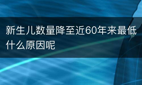 新生儿数量降至近60年来最低什么原因呢