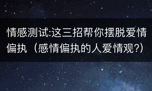 情感测试:这三招帮你摆脱爱情偏执（感情偏执的人爱情观?）