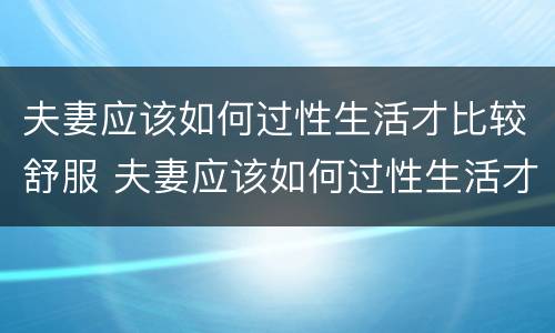 夫妻应该如何过性生活才比较舒服 夫妻应该如何过性生活才比较舒服一点