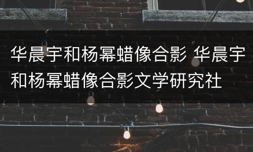 华晨宇和杨幂蜡像合影 华晨宇和杨幂蜡像合影文学研究社