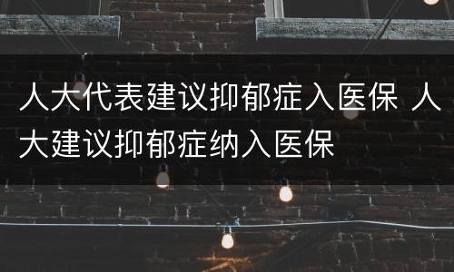 人大代表建议抑郁症入医保 人大建议抑郁症纳入医保