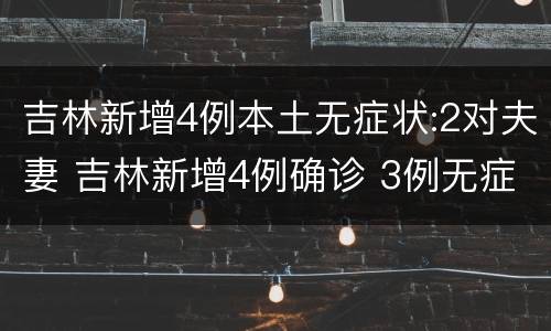 吉林新增4例本土无症状:2对夫妻 吉林新增4例确诊 3例无症状