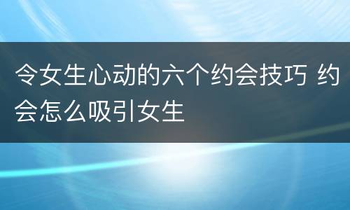 令女生心动的六个约会技巧 约会怎么吸引女生