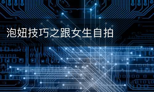 泡妞技巧之跟女生自拍