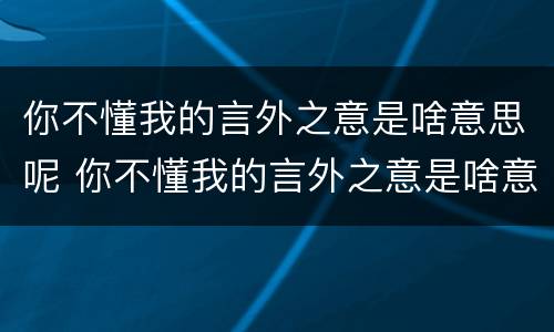 你不懂我的言外之意是啥意思呢 你不懂我的言外之意是啥意思呢英语
