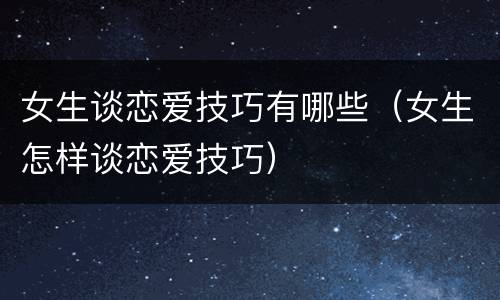 女生谈恋爱技巧有哪些（女生怎样谈恋爱技巧）
