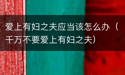 爱上有妇之夫应当该怎么办（千万不要爱上有妇之夫）
