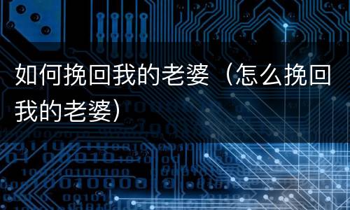 如何挽回我的老婆（怎么挽回我的老婆）