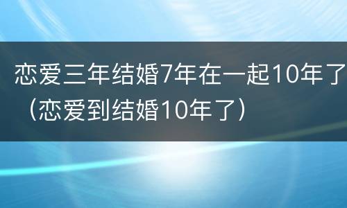恋爱三年结婚7年在一起10年了（恋爱到结婚10年了）