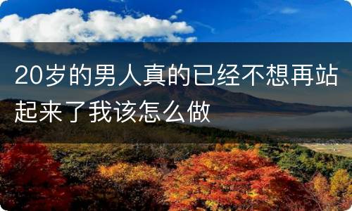 20岁的男人真的已经不想再站起来了我该怎么做