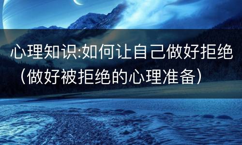 心理知识:如何让自己做好拒绝（做好被拒绝的心理准备）