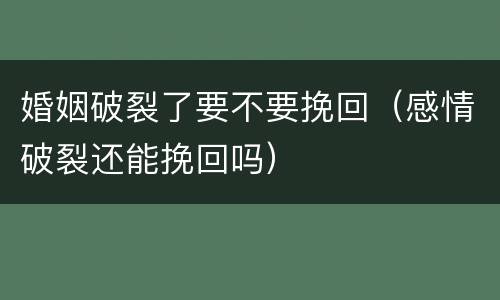 婚姻破裂了要不要挽回（感情破裂还能挽回吗）