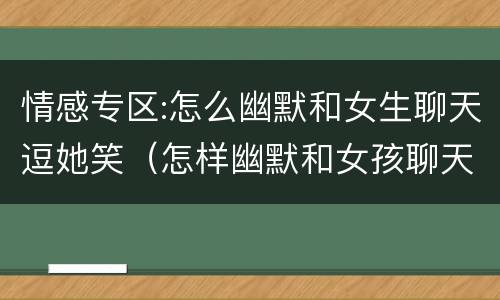 情感专区:怎么幽默和女生聊天逗她笑（怎样幽默和女孩聊天）