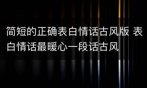 简短的正确表白情话古风版 表白情话最暖心一段话古风