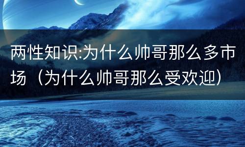 两性知识:为什么帅哥那么多市场（为什么帅哥那么受欢迎）