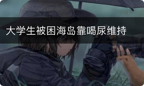 大学生被困海岛靠喝尿维持