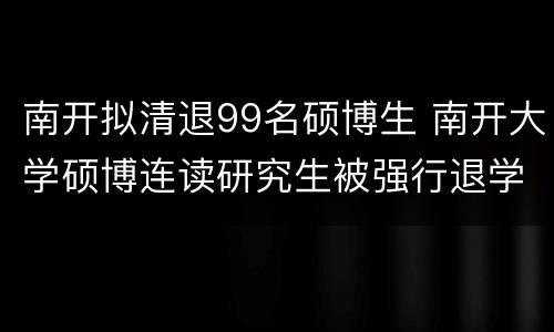 南开拟清退99名硕博生 南开大学硕博连读研究生被强行退学