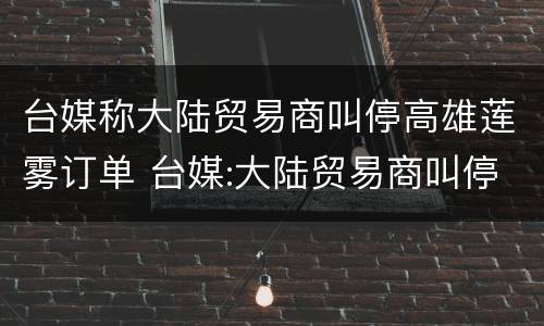 台媒称大陆贸易商叫停高雄莲雾订单 台媒:大陆贸易商叫停高雄莲雾订单