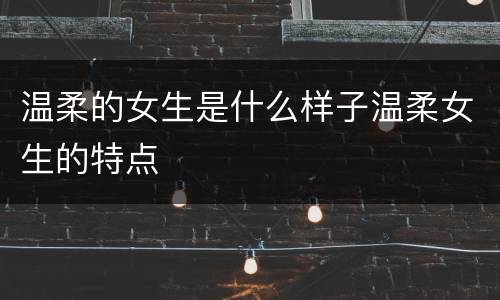 温柔的女生是什么样子温柔女生的特点