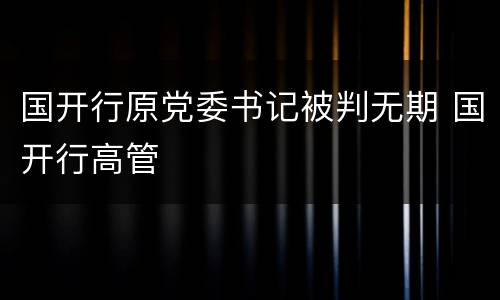 国开行原党委书记被判无期 国开行高管