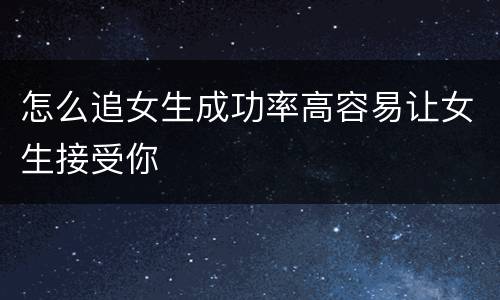 怎么追女生成功率高容易让女生接受你