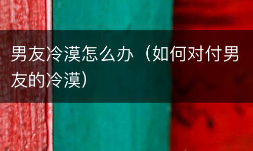 男友冷漠怎么办（如何对付男友的冷漠）
