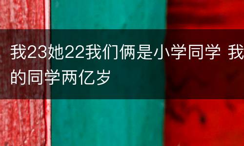 我23她22我们俩是小学同学 我的同学两亿岁