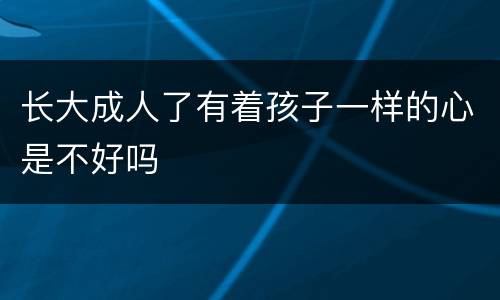 长大成人了有着孩子一样的心是不好吗