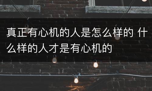 真正有心机的人是怎么样的 什么样的人才是有心机的