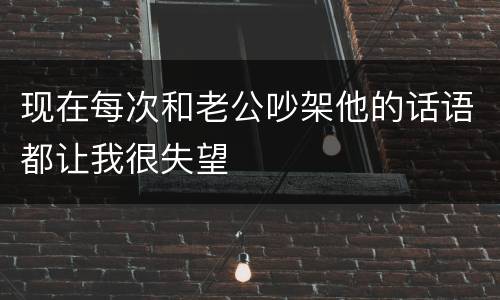 现在每次和老公吵架他的话语都让我很失望