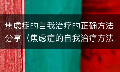 焦虑症的自我治疗的正确方法分享（焦虑症的自我治疗方法有哪些）