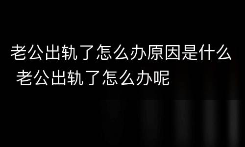 老公出轨了怎么办原因是什么 老公出轨了怎么办呢