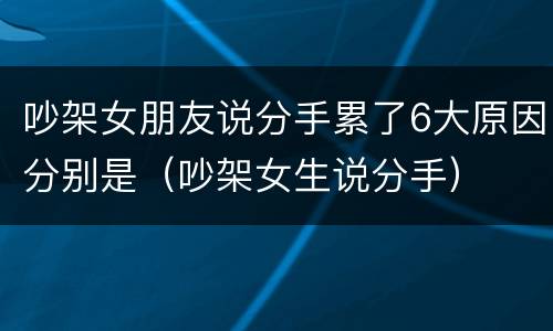 吵架女朋友说分手累了6大原因分别是（吵架女生说分手）