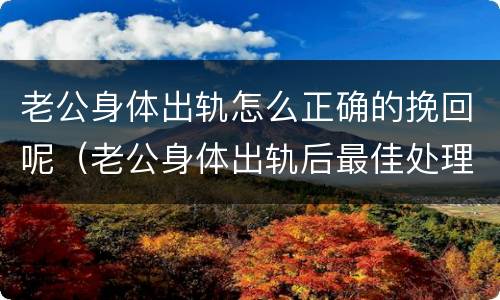 老公身体出轨怎么正确的挽回呢（老公身体出轨后最佳处理方式）