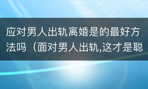 应对男人出轨离婚是的最好方法吗（面对男人出轨,这才是聪明女人的做法）