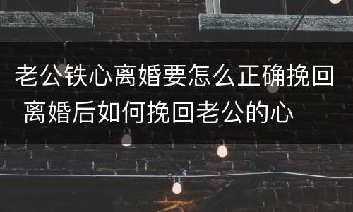 老公铁心离婚要怎么正确挽回 离婚后如何挽回老公的心