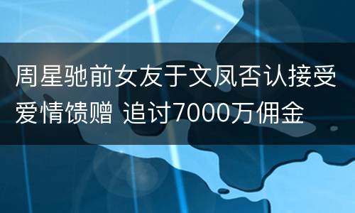 周星驰前女友于文凤否认接受爱情馈赠 追讨7000万佣金