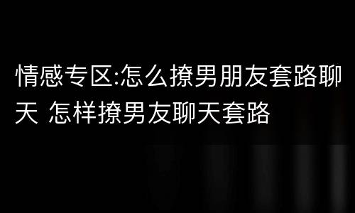 情感专区:怎么撩男朋友套路聊天 怎样撩男友聊天套路
