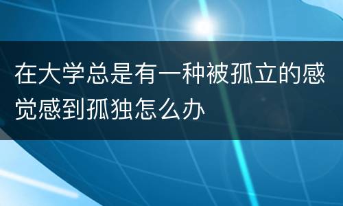 在大学总是有一种被孤立的感觉感到孤独怎么办