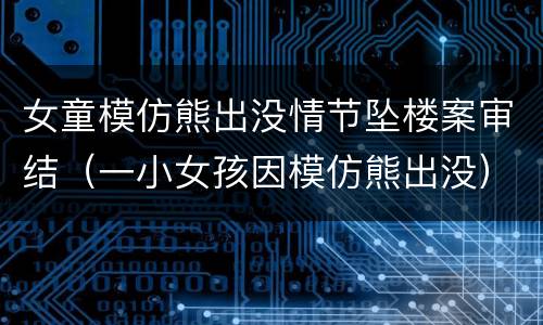 女童模仿熊出没情节坠楼案审结（一小女孩因模仿熊出没）