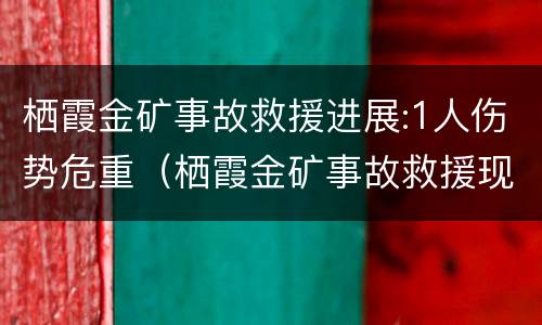 栖霞金矿事故救援进展:1人伤势危重（栖霞金矿事故救援现场）