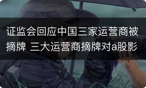 证监会回应中国三家运营商被摘牌 三大运营商摘牌对a股影响