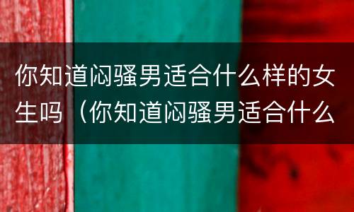 你知道闷骚男适合什么样的女生吗（你知道闷骚男适合什么样的女生吗）