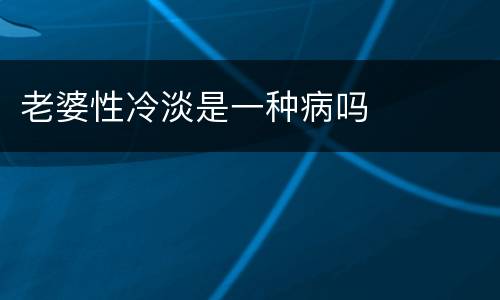 老婆性冷淡是一种病吗