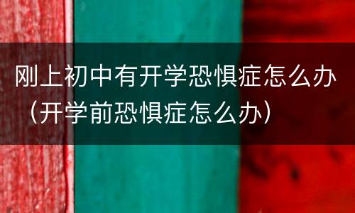 刚上初中有开学恐惧症怎么办（开学前恐惧症怎么办）