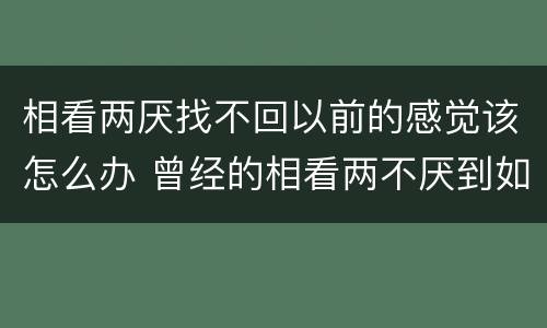 相看两厌找不回以前的感觉该怎么办 曾经的相看两不厌到如今的相看两生厌