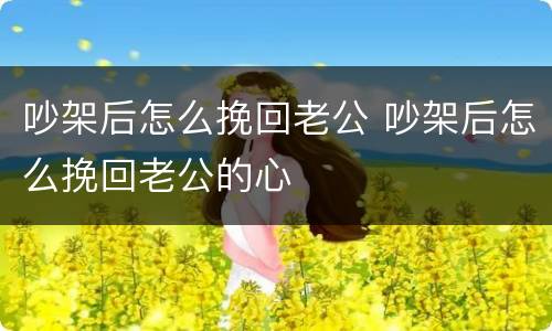 吵架后怎么挽回老公 吵架后怎么挽回老公的心