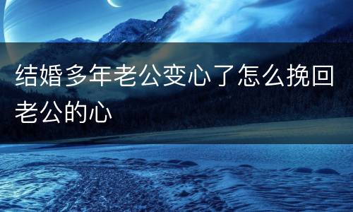 结婚多年老公变心了怎么挽回老公的心
